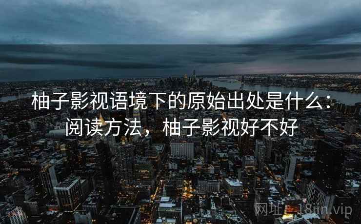 柚子影视语境下的原始出处是什么：阅读方法，柚子影视好不好