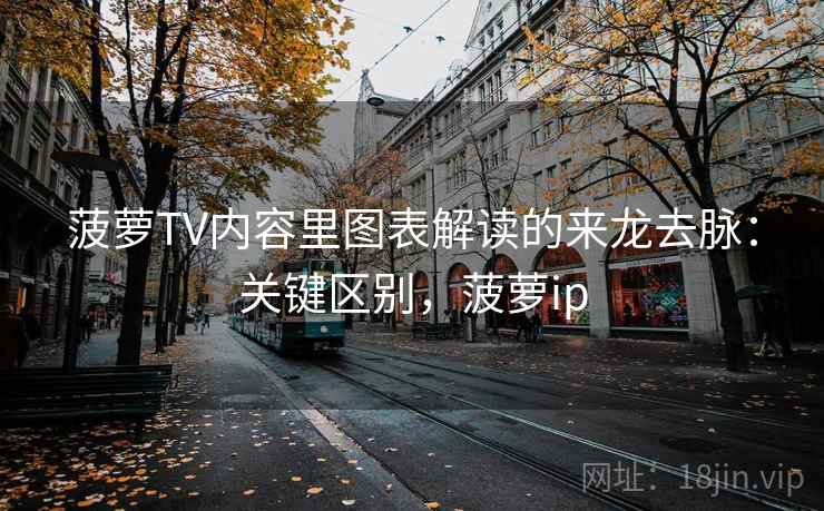 菠萝TV内容里图表解读的来龙去脉：关键区别，菠萝ip