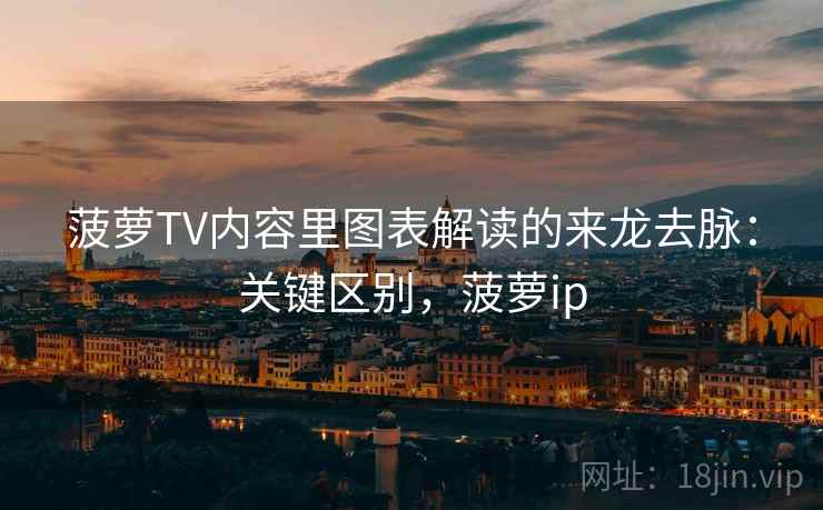 菠萝TV内容里图表解读的来龙去脉：关键区别，菠萝ip