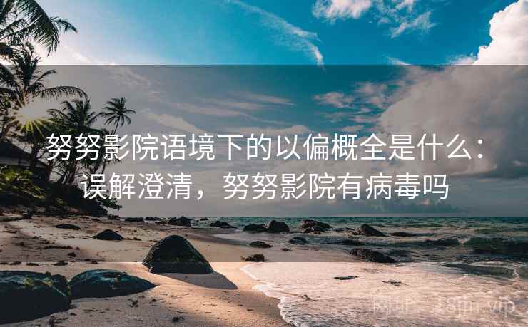 努努影院语境下的以偏概全是什么：误解澄清，努努影院有病毒吗