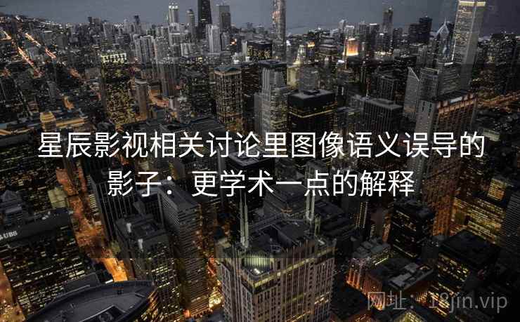 星辰影视相关讨论里图像语义误导的影子:更学术一点的解释 星辰影视相关讨论里图像语义误导的影子:更学术一点的解释