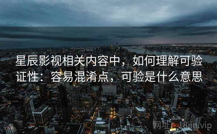 星辰影视相关内容中，如何理解可验证性：容易混淆点，可验是什么意思