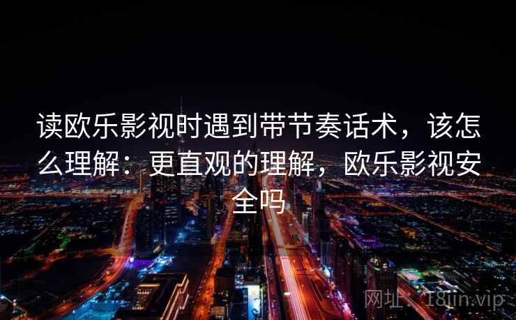 读欧乐影视时遇到带节奏话术，该怎么理解：更直观的理解，欧乐影视安全吗
