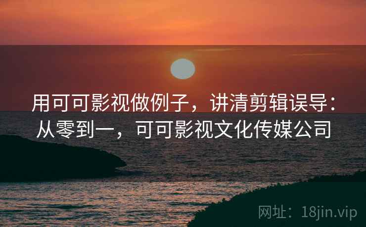 用可可影视做例子，讲清剪辑误导：从零到一，可可影视文化传媒公司