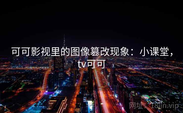 可可影视里的图像篡改现象：小课堂，tv可可