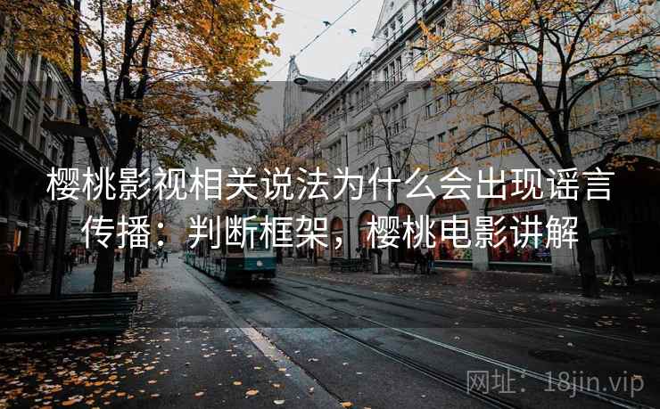 樱桃影视相关说法为什么会出现谣言传播：判断框架，樱桃电影讲解