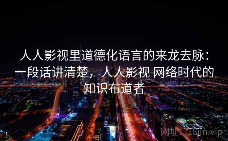 人人影视里道德化语言的来龙去脉：一段话讲清楚，人人影视 网络时代的知识布道者
