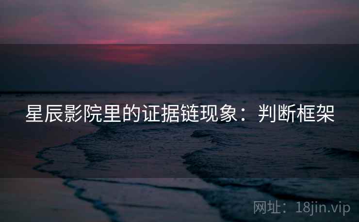 星辰影院里的证据链现象：判断框架