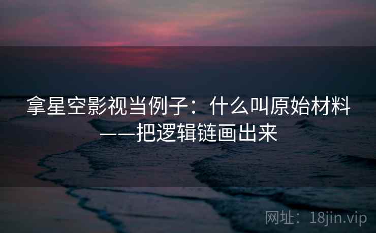 拿星空影视当例子:什么叫原始材料——把逻辑链画出来 拿星空影视当例子:什么叫原始材料——把逻辑链画出来