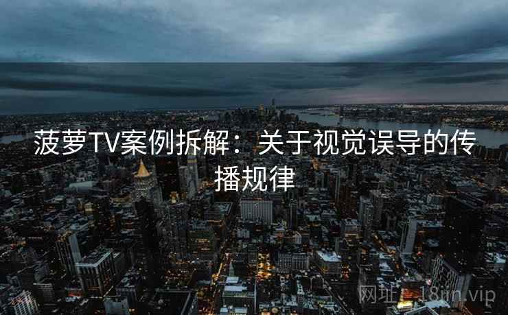 菠萝TV案例拆解：关于视觉误导的传播规律