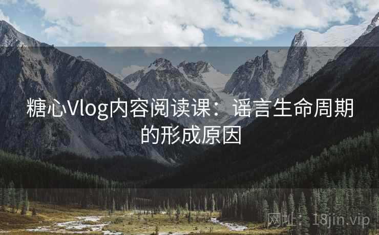糖心Vlog内容阅读课：谣言生命周期的形成原因