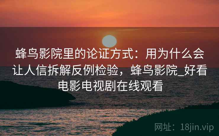 蜂鸟影院里的论证方式:用为什么会让人信拆解反例检验,蜂鸟影院_好看电影电视剧在线观看 蜂鸟影院里的论证方式:用为什么会让人信拆解反例检验,蜂鸟影院_好看电影电视剧在线观看