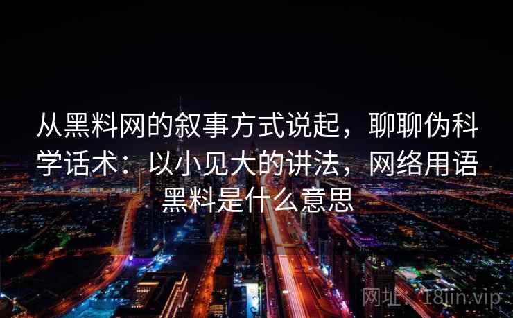 从黑料网的叙事方式说起，聊聊伪科学话术：以小见大的讲法，网络用语黑料是什么意思