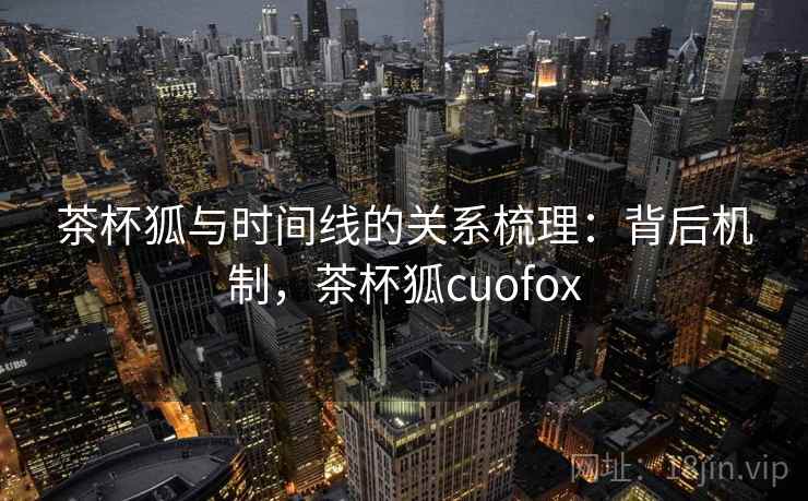 茶杯狐与时间线的关系梳理：背后机制，茶杯狐cuofox