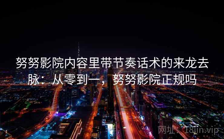 努努影院内容里带节奏话术的来龙去脉：从零到一，努努影院正规吗