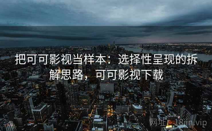 把可可影视当样本：选择性呈现的拆解思路，可可影视下载