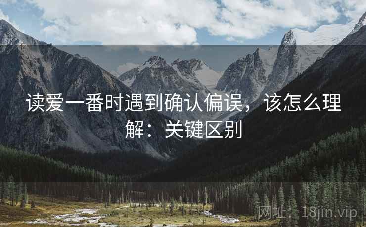 读爱一番时遇到确认偏误，该怎么理解：关键区别