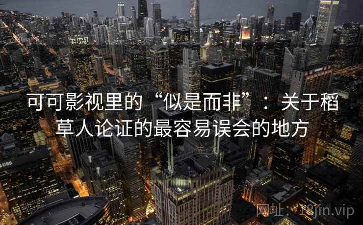可可影视里的“似是而非”：关于稻草人论证的最容易误会的地方