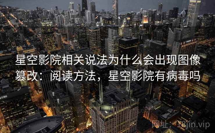星空影院相关说法为什么会出现图像篡改：阅读方法，星空影院有病毒吗