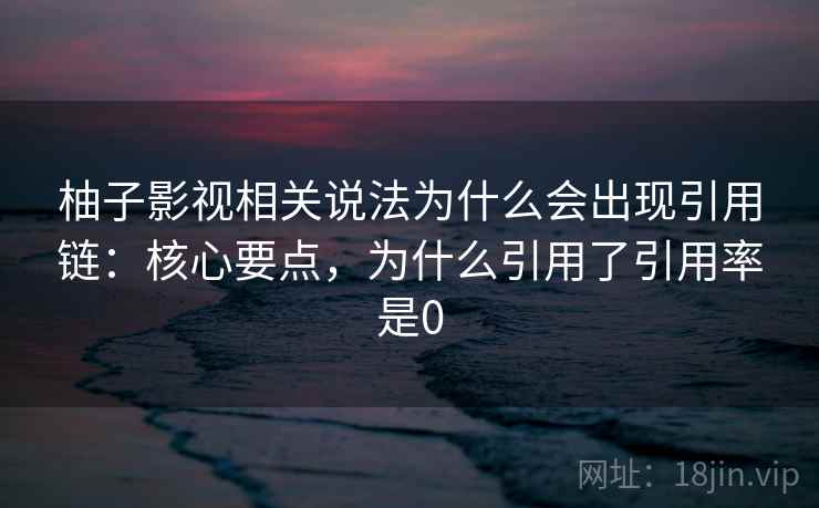 柚子影视相关说法为什么会出现引用链：核心要点，为什么引用了引用率是0