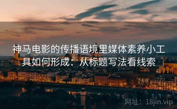 神马电影的传播语境里媒体素养小工具如何形成：从标题写法看线索