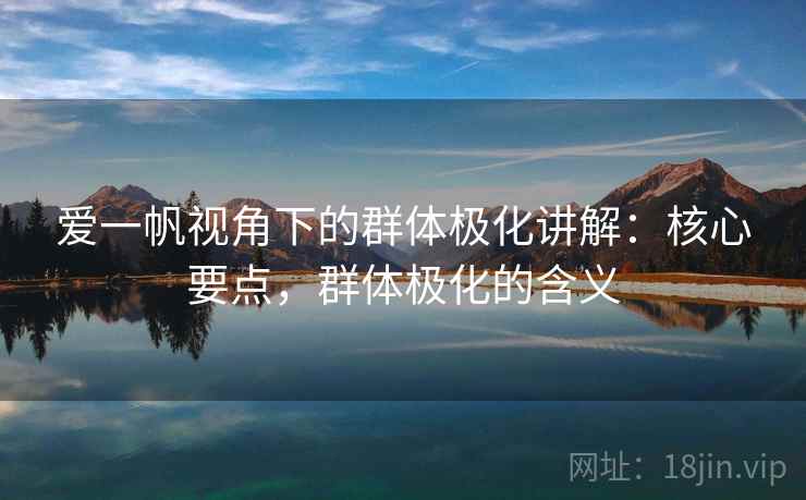 爱一帆视角下的群体极化讲解：核心要点，群体极化的含义