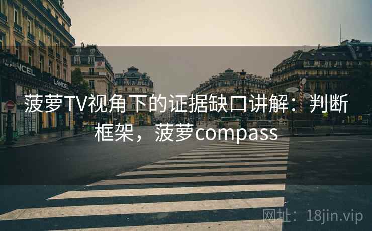 菠萝TV视角下的证据缺口讲解：判断框架，菠萝compass