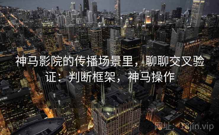 神马影院的传播场景里，聊聊交叉验证：判断框架，神马操作