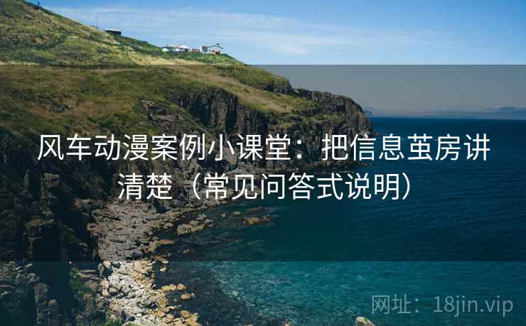 风车动漫案例小课堂：把信息茧房讲清楚（常见问答式说明）