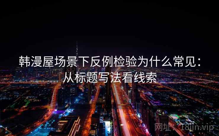韩漫屋场景下反例检验为什么常见：从标题写法看线索