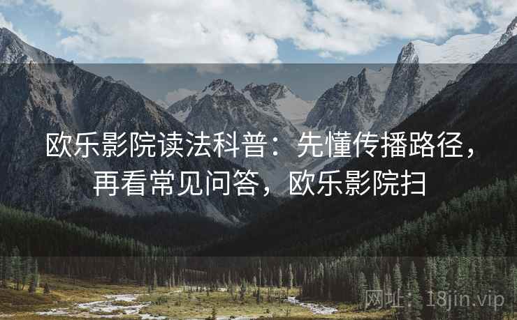 欧乐影院读法科普：先懂传播路径，再看常见问答，欧乐影院扫