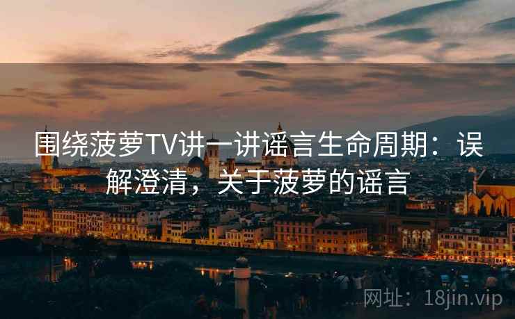 围绕菠萝TV讲一讲谣言生命周期：误解澄清，关于菠萝的谣言