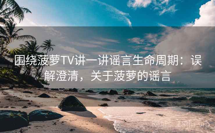 围绕菠萝TV讲一讲谣言生命周期：误解澄清，关于菠萝的谣言