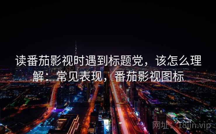 读番茄影视时遇到标题党，该怎么理解：常见表现，番茄影视图标