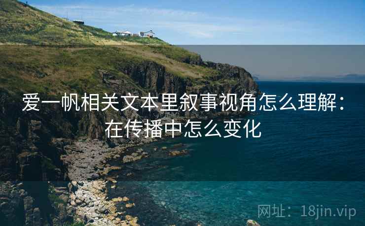 爱一帆相关文本里叙事视角怎么理解：在传播中怎么变化
