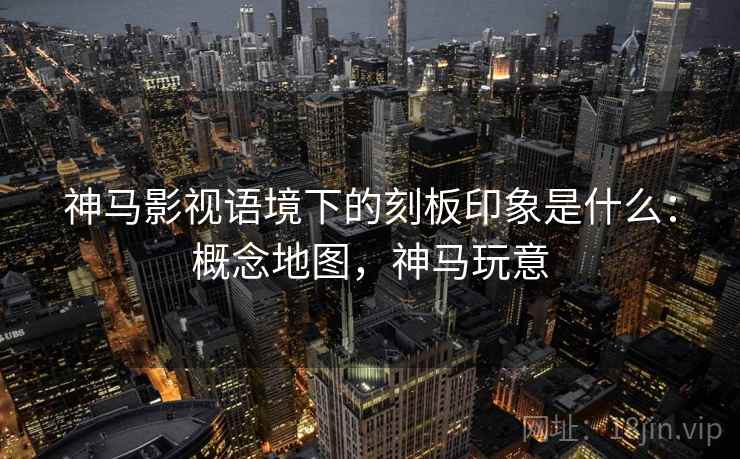 神马影视语境下的刻板印象是什么:概念地图,神马玩意 神马影视语境下的刻板印象是什么:概念地图,神马玩意