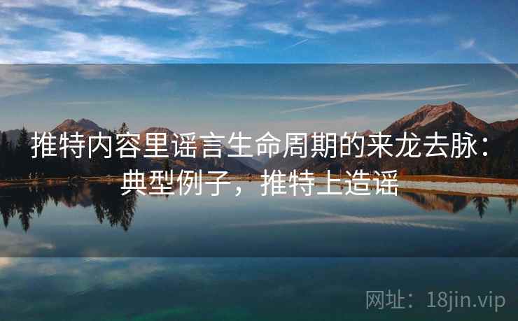推特内容里谣言生命周期的来龙去脉:典型例子,推特上造谣 推特内容里谣言生命周期的来龙去脉:典型例子,推特上造谣