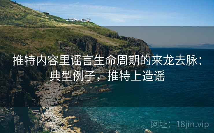 推特内容里谣言生命周期的来龙去脉:典型例子,推特上造谣 推特内容里谣言生命周期的来龙去脉:典型例子,推特上造谣