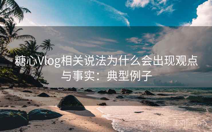 糖心Vlog相关说法为什么会出现观点与事实:典型例子 糖心Vlog相关说法为什么会出现观点与事实:典型例子
