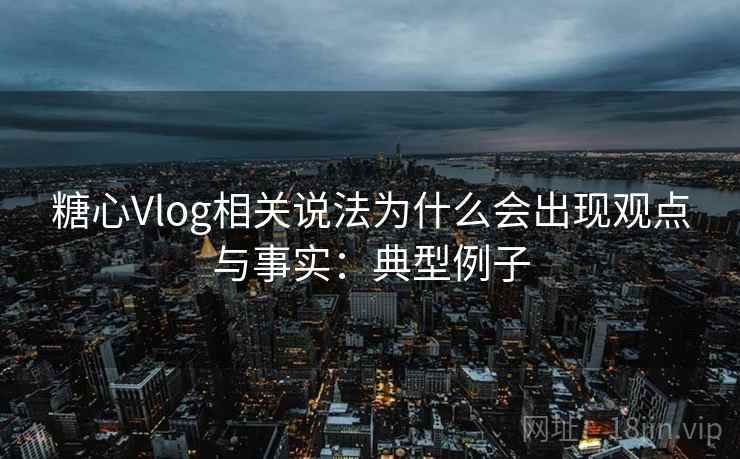 糖心Vlog相关说法为什么会出现观点与事实:典型例子 糖心Vlog相关说法为什么会出现观点与事实:典型例子