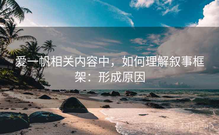 爱一帆相关内容中，如何理解叙事框架：形成原因