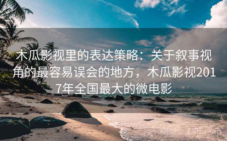 木瓜影视里的表达策略:关于叙事视角的最容易误会的地方,木瓜影视2017年全国最大的微电影 木瓜影视里的表达策略:关于叙事视角的最容易误会的地方,木瓜影视2017年全国最大的微电影