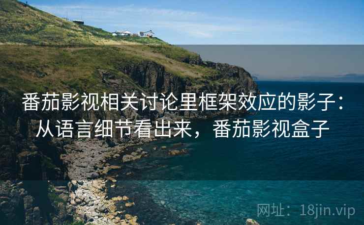 番茄影视相关讨论里框架效应的影子:从语言细节看出来,番茄影视盒子 番茄影视相关讨论里框架效应的影子:从语言细节看出来,番茄影视盒子
