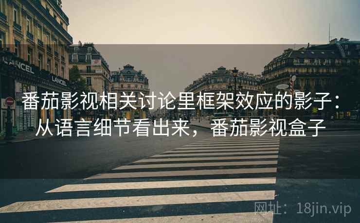 番茄影视相关讨论里框架效应的影子:从语言细节看出来,番茄影视盒子 番茄影视相关讨论里框架效应的影子:从语言细节看出来,番茄影视盒子