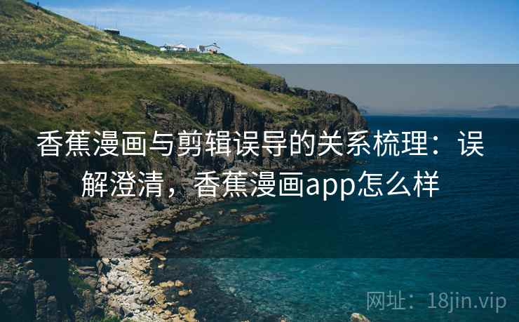 香蕉漫画与剪辑误导的关系梳理：误解澄清，香蕉漫画app怎么样