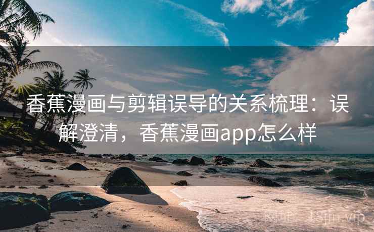 香蕉漫画与剪辑误导的关系梳理：误解澄清，香蕉漫画app怎么样