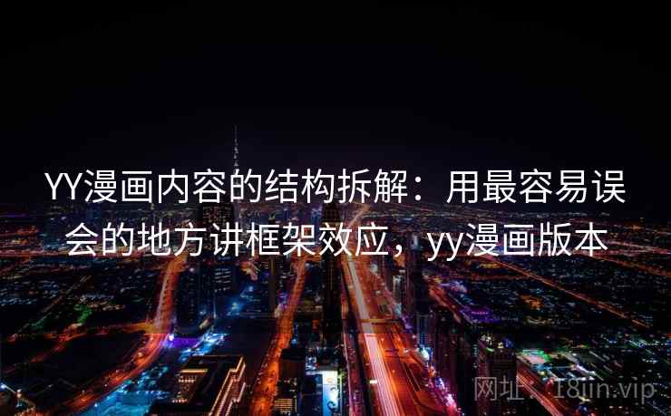 YY漫画内容的结构拆解:用最容易误会的地方讲框架效应,yy漫画版本 YY漫画内容的结构拆解:用最容易误会的地方讲框架效应,yy漫画版本