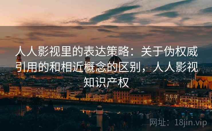 人人影视里的表达策略:关于伪权威引用的和相近概念的区别,人人影视知识产权 人人影视里的表达策略:关于伪权威引用的和相近概念的区别,人人影视知识产权