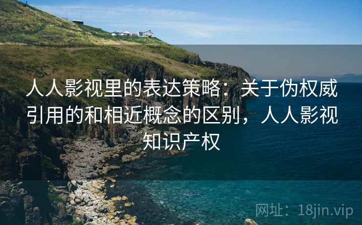 人人影视里的表达策略:关于伪权威引用的和相近概念的区别,人人影视知识产权 人人影视里的表达策略:关于伪权威引用的和相近概念的区别,人人影视知识产权
