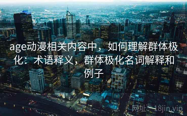 age动漫相关内容中,如何理解群体极化:术语释义,群体极化名词解释和例子 age动漫相关内容中,如何理解群体极化:术语释义,群体极化名词解释和例子